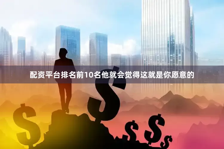 配资平台排名前10名他就会觉得这就是你愿意的
