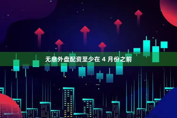 无息外盘配资至少在 4 月份之前