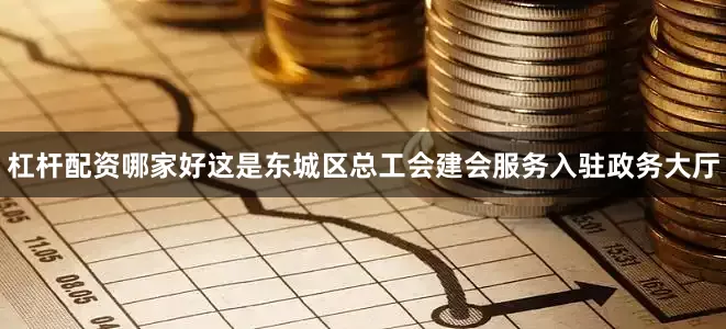 杠杆配资哪家好这是东城区总工会建会服务入驻政务大厅