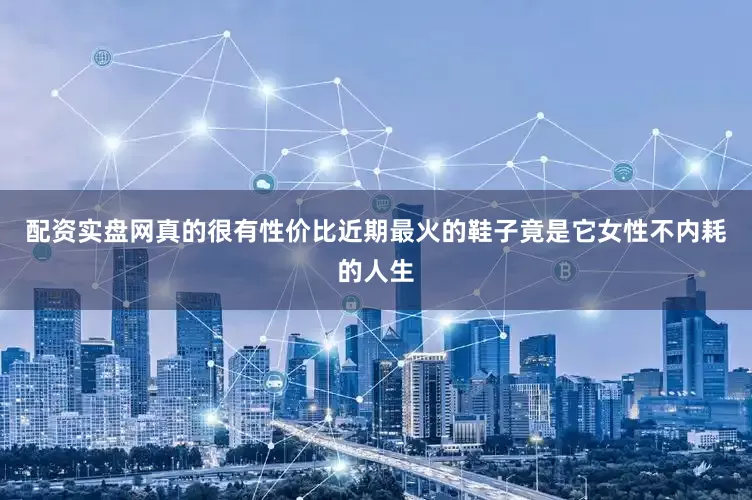 配资实盘网真的很有性价比近期最火的鞋子竟是它女性不内耗的人生