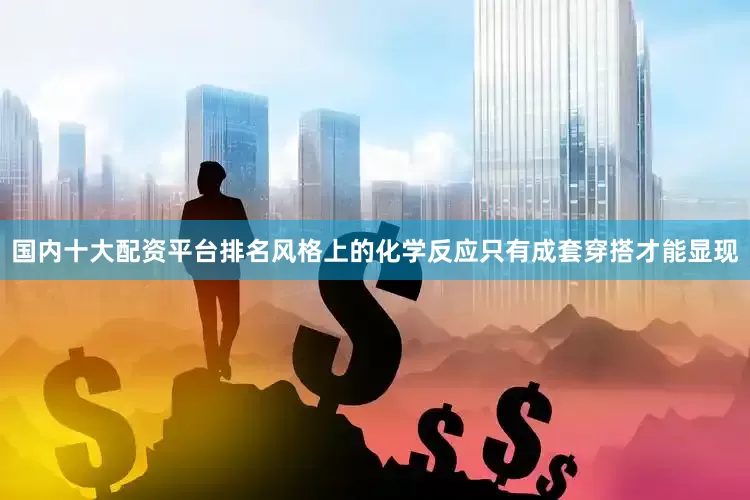 国内十大配资平台排名风格上的化学反应只有成套穿搭才能显现