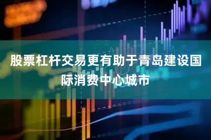 股票杠杆交易更有助于青岛建设国际消费中心城市